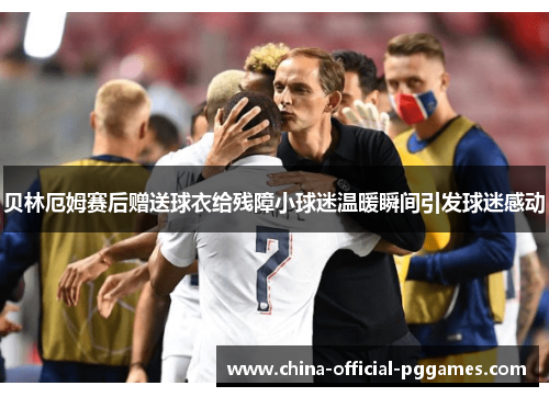 贝林厄姆赛后赠送球衣给残障小球迷温暖瞬间引发球迷感动