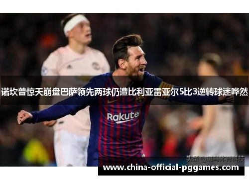 诺坎普惊天崩盘巴萨领先两球仍遭比利亚雷亚尔5比3逆转球迷哗然