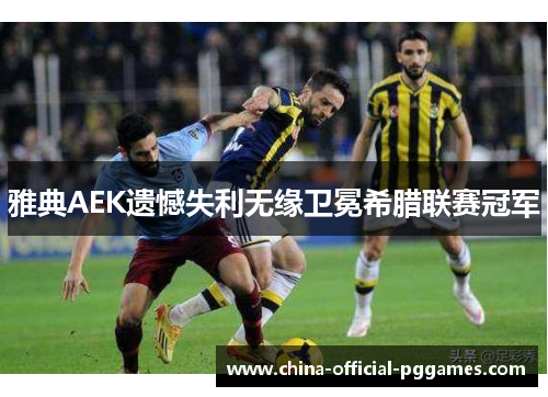 雅典AEK遗憾失利无缘卫冕希腊联赛冠军