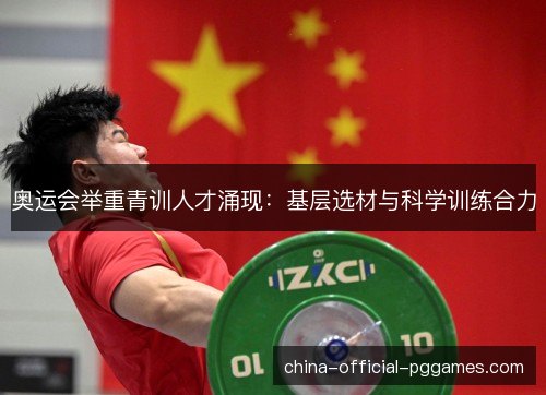 奥运会举重青训人才涌现:基层选材与科学训练合力 奥运会举重青训人才涌现:基层选材与科学训练合力
