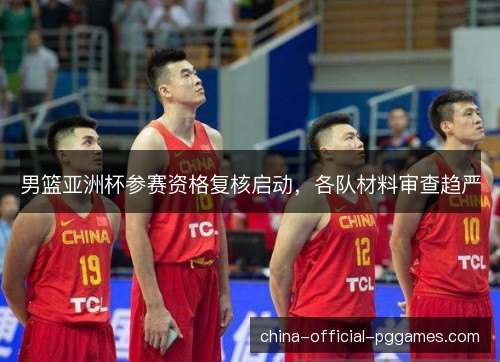 男篮亚洲杯参赛资格复核启动，各队材料审查趋严